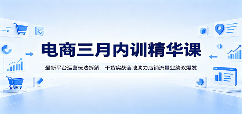 电商三月内训精华课：最新平台运营玩法拆解，干货实战落地助力店铺流量业绩双爆发-海之城短剧项目