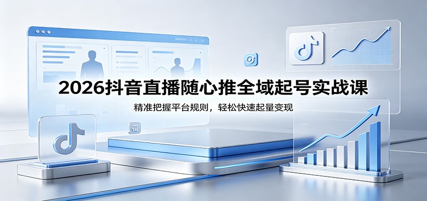 2026抖音直播随心推全域起号实战课，精准把握平台规则，轻松快速起量变现-海之城短剧项目