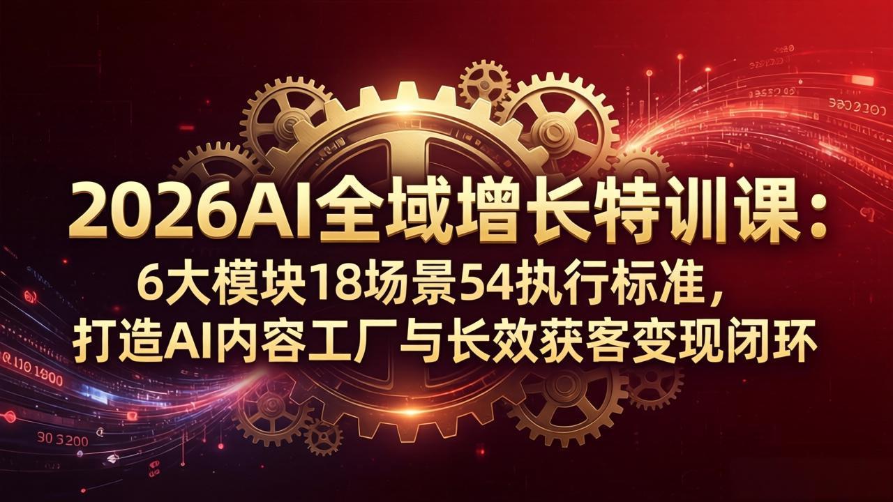 2026AI全域增长特训课：6大模块18场景54执行标准，打造AI内容工厂与长效获客变现闭环-海之城短剧项目