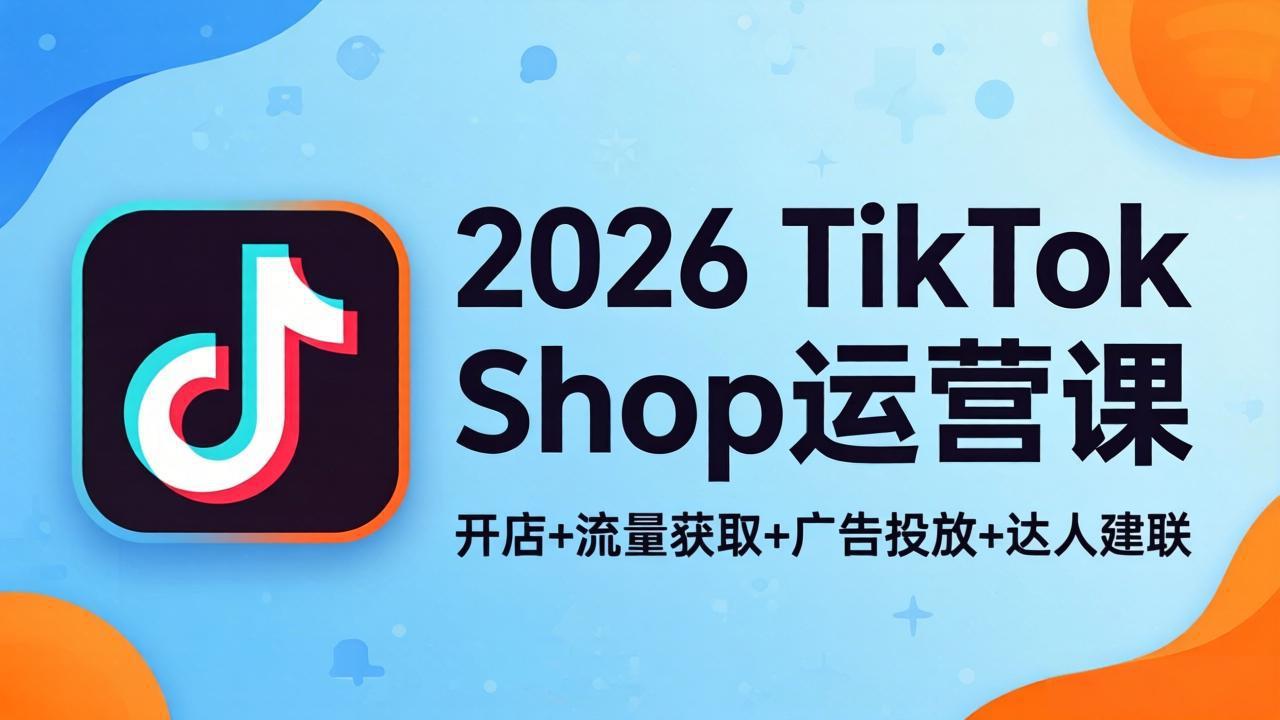 2026TikTok Shop运营课：开店+流量获取+广告投放+达人建联，解锁海外电商掘金路径-海之城短剧项目
