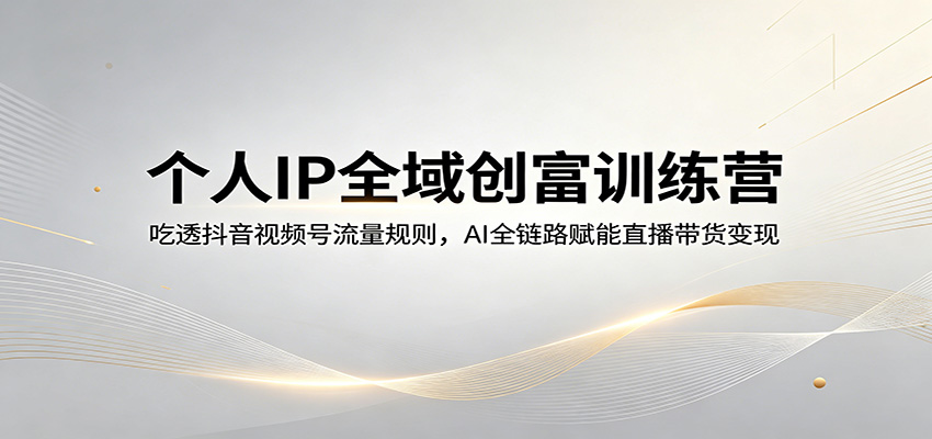 个人IP全域创富训练营：吃透抖音视频号流量规则，AI全链路赋能直播带货变现-海之城短剧项目