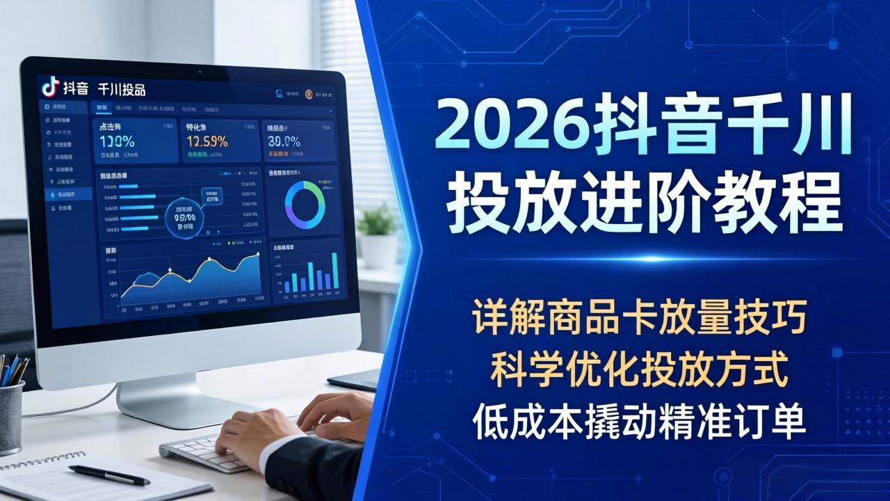 2026抖音千川投放进阶教程，详解商品卡放量技巧，科学优化投放方式，低成本撬动精准订单-海之城短剧项目