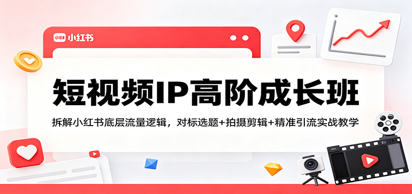 短视频IP高阶成长班：拆解小红书底层流量逻辑，对标选题+拍摄剪辑+ 精准引流实战教学-海之城短剧项目