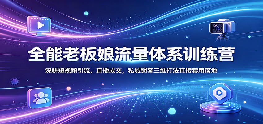 全能老板娘流量体系训练营：深耕短视频引流，直播成交，私域锁客三维打法直接套用落地-海之城短剧项目