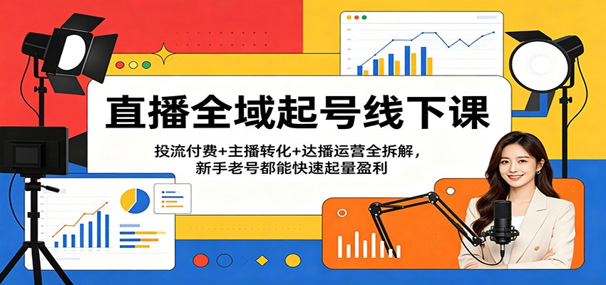 直播全域起号线下课：投流付费+主播转化+达播运营全拆解，新手老号都能快速起量盈利-海之城短剧项目