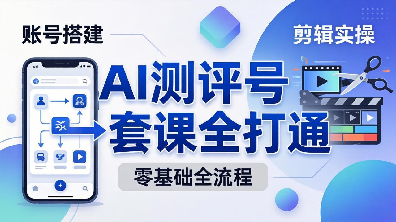 零基础起步怎么做AI测评号？账号搭建、爆款文案、剪辑实操、涨粉变现，一套课全打通-海之城短剧项目