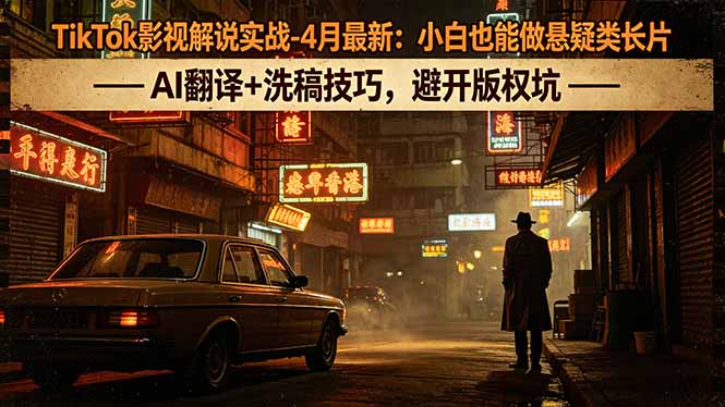 TikTok影视解说实战-4月最新：小白也能做悬疑类长片，AI翻译+洗稿技巧，避开版权坑-海之城短剧项目