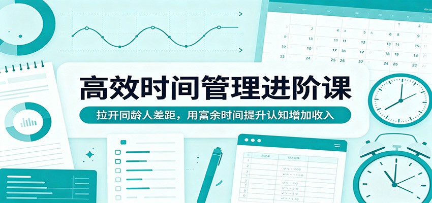 高效时间管理进阶课：拉开同龄人差距，用富余时间提升认知增加收入-海之城短剧项目