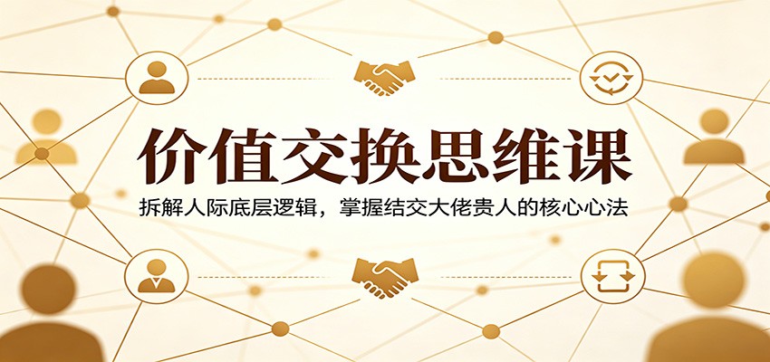 价值交换思维课：拆解人际底层逻辑，掌握结交大佬贵人的核心心法-海之城短剧项目