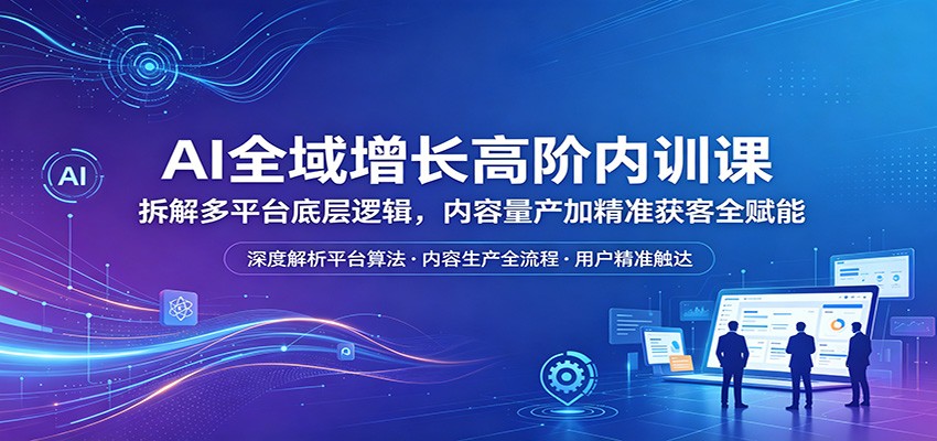 AI全域增长高阶内训课：拆解多平台底层逻辑，内容量产加精准获客全赋能-海之城短剧项目