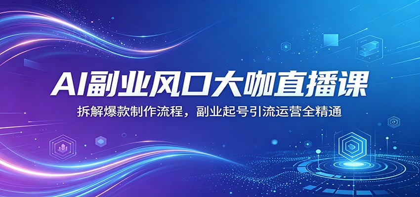 AI副业风口大咖直播课：拆解爆款制作流程，副业起号引流运营全精通-海之城短剧项目
