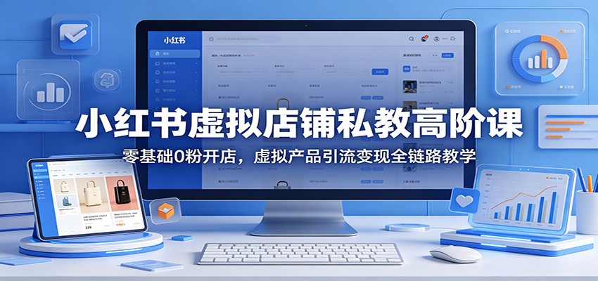 小红书虚拟店铺私教高阶课：零基础0粉开店，虚拟产品引流变现全链路教学-海之城短剧项目