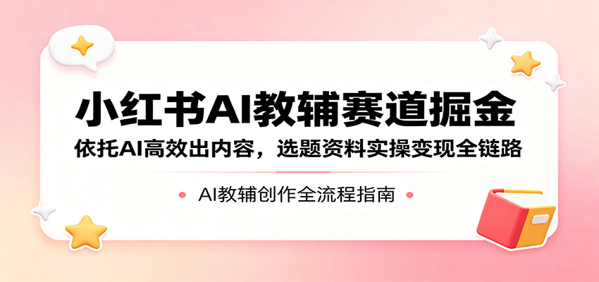小红书AI教辅赛道掘金：依托AI高效出内容，选题资料实操变现全链路-海之城短剧项目