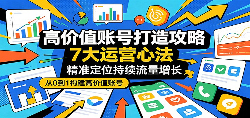 高价值账号打造攻略：7大运营心法，精准定位持续流量增长-海之城短剧项目