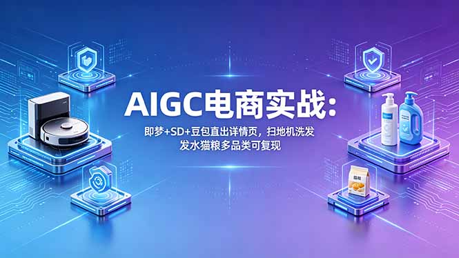 AIGC电商实战班：即梦+SD+豆包直出详情页，扫地机洗发水猫粮多品类可复现-海之城短剧项目