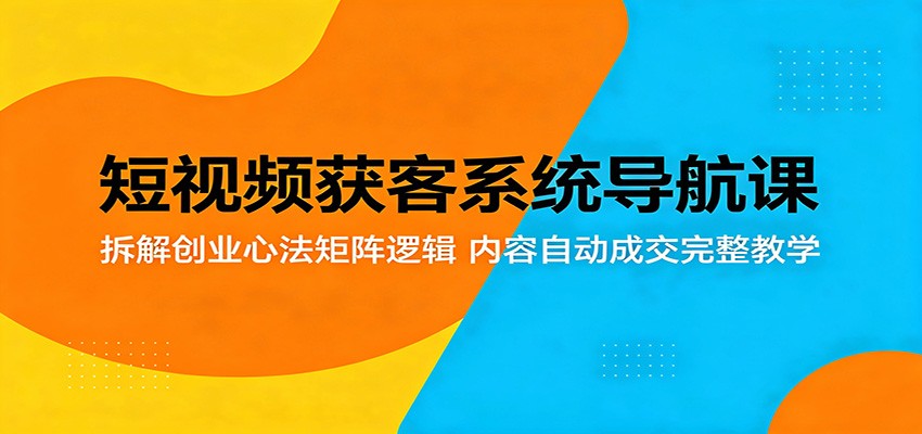 短视频获客系统导航课：拆解创业心法矩阵逻辑，内容自动成交完整教学-海之城短剧项目