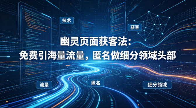 用懂技术！幽灵页面获客法：免费引海量流量，匿名做细分领域头部-海之城短剧项目