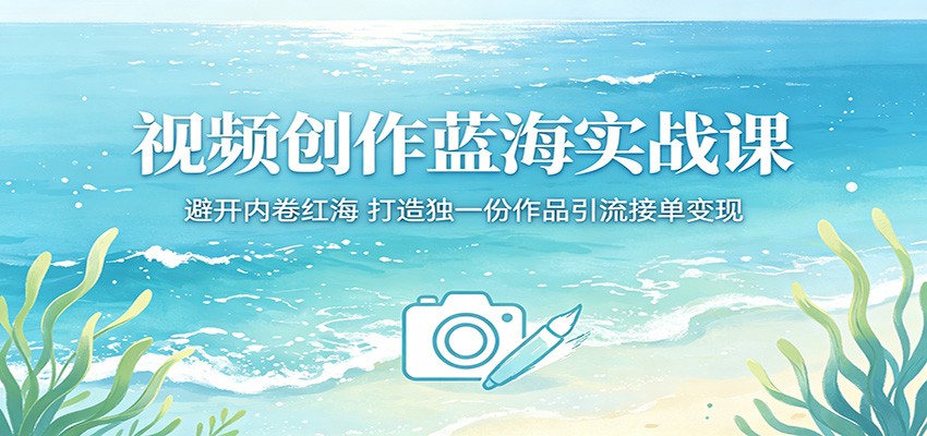 视频创作蓝海实战课：避开内卷红海，打造独一份作品引流接单变现-海之城短剧项目