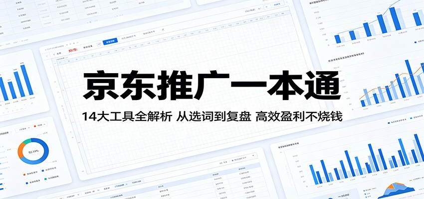 京东推广一本通：14大工具全解析，从选词到复盘，高效盈利不烧钱-海之城短剧项目