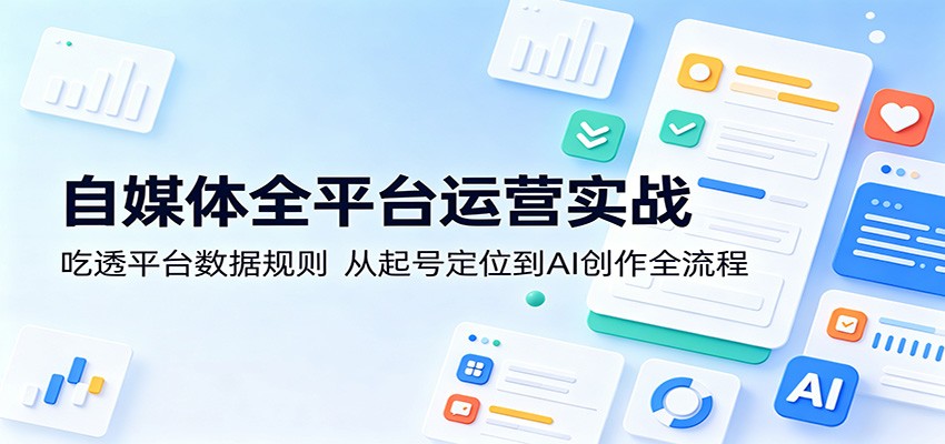自媒体全平台运营实战：吃透平台数据规则，从起号定位到AI创作全流程-海之城短剧项目