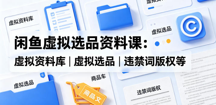 闲鱼虚拟选品资料课：虚拟资料库丨虚拟选品丨违禁词版权等-海之城短剧项目