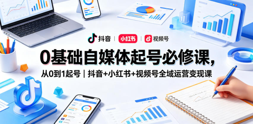 0基础自媒体起号必修课，从0到1起号｜抖音+小红书+视频号全域运营变现课-海之城短剧项目
