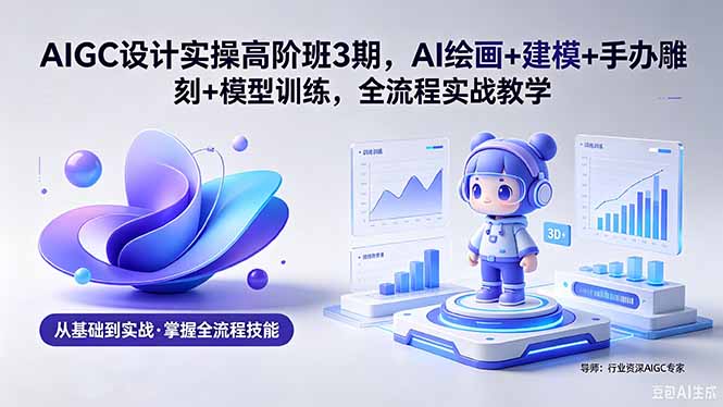 AIGC 设计实操高阶班3期，AI绘画+建模+手办雕刻+模型训练，全流程实战教学(附软件+素材)-海之城短剧项目