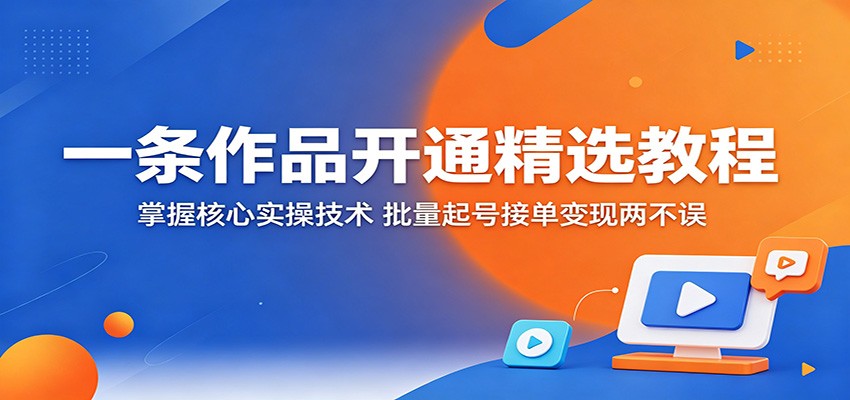 一条作品开通精选教程：掌握核心实操技术，批量起号接单变现两不误-海之城短剧项目