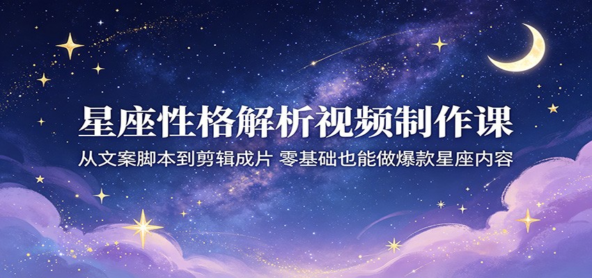 星座性格解析视频制作课：从文案脚本到剪辑成片，零基础也能做爆款星座内容-海之城短剧项目