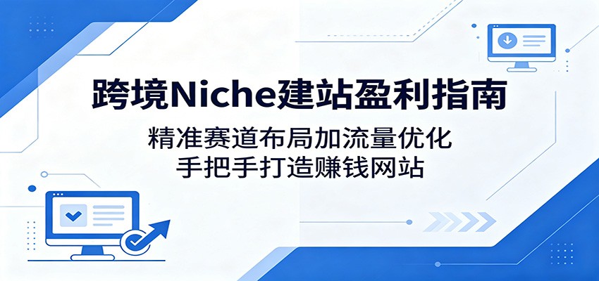 跨境Niche建站盈利指南：精准赛道布局加流量优化，手把手打造赚钱网站-海之城短剧项目