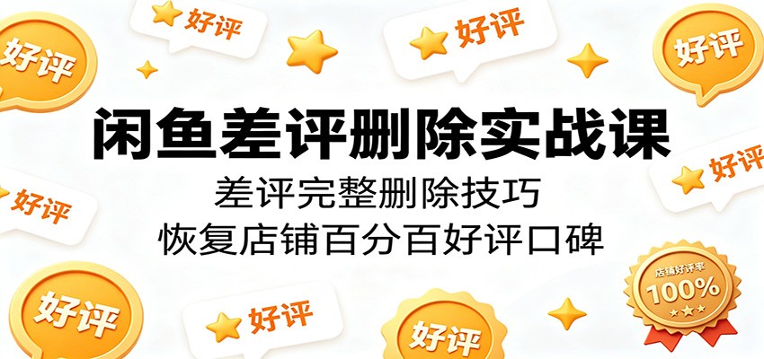 闲鱼差评删除实战课：差评完整删除技巧，恢复店铺百分百好评口碑-海之城短剧项目
