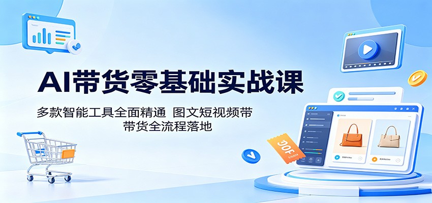 AI带货零基础实战课：多款智能工具全面精通，图文短视频带货全流程落地-海之城短剧项目