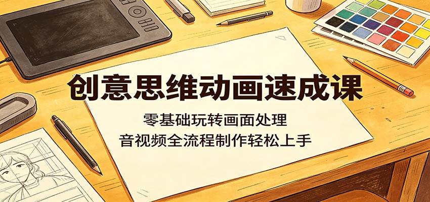 创意思维动画速成课：零基础玩转画面处理，音视频全流程制作轻松上手-海之城短剧项目