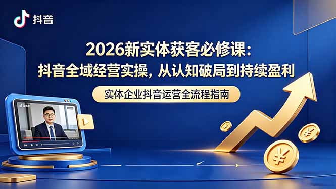 2026新实体获客必修课：抖音全域经营实操，从认知破局到持续盈利-海之城短剧项目