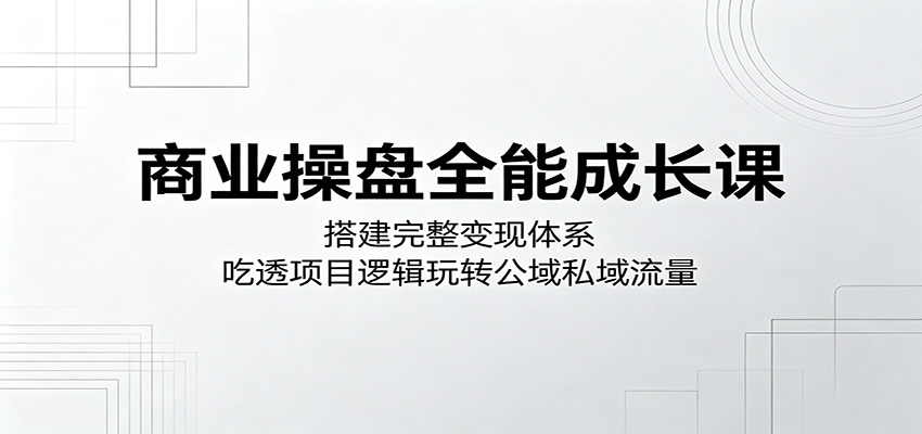 商业操盘全能成长课：搭建完整变现体系，吃透项目逻辑玩转公域私域流量-海之城短剧项目