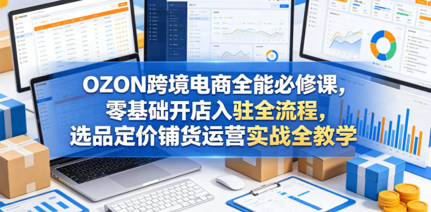 OZON跨境电商全能必修课，零基础开店入驻全流程，选品定价铺货运营实战全教学-海之城短剧项目