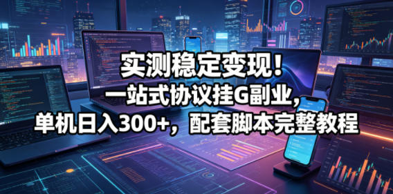 实测稳定变现！一站式协议挂G副业，单机日入300+，配套脚本完整教程-海之城短剧项目