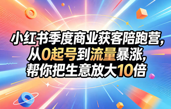 小红书季度商业获客陪跑营，从0起号到流量暴涨，帮你把生意放大10倍-海之城短剧项目
