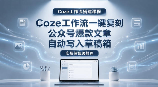 【Coze工作流搭建实操教程】coze工作流一键复刻公众号爆款文章，自动写入草稿箱！全流程保姆级教学-海之城短剧项目