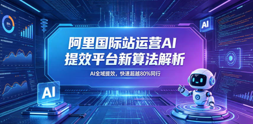 阿里国际站运营AI提效平台新算法解析26年5月新课，AI全域提效，快速超越80%同行-海之城短剧项目