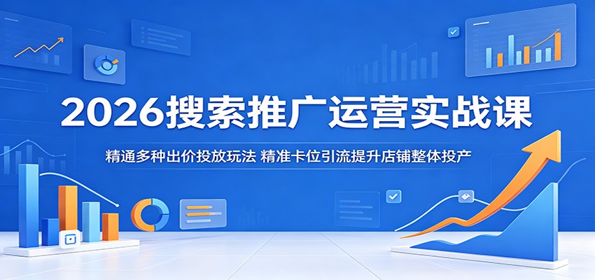 2026搜索推广运营实战课：精通多种出价投放玩法，精准卡位引流提升店铺整体投产-海之城短剧项目