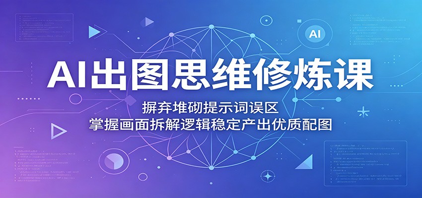 AI出图思维修炼课：摒弃堆砌提示词误区，掌握画面拆解逻辑稳定产出优质配图-海之城短剧项目