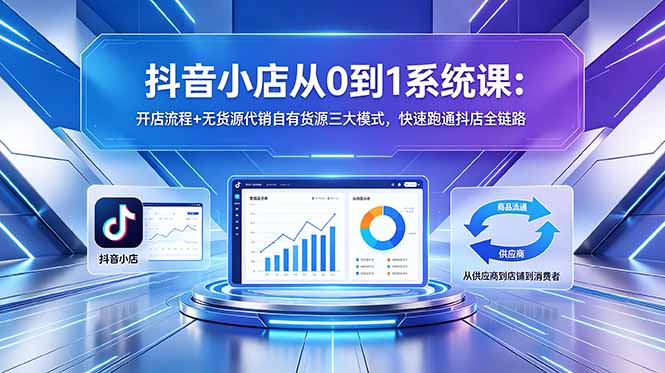 抖音小店从0到1系统课：开店流程+无货源代销自有货源三大模式，快速跑通抖店全链路-海之城短剧项目