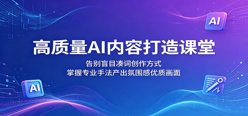 高质量AI内容打造课堂：告别盲目凑词创作方式，掌握专业手法产出氛围感优质画面-海之城短剧项目