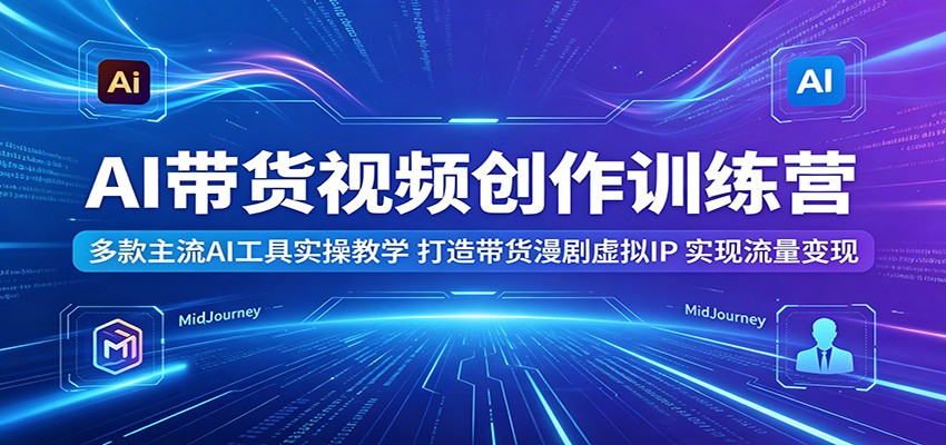 AI带货视频创作训练营：多款主流AI工具实操教学，打造带货漫剧虚拟IP，实现流量变现-海之城短剧项目