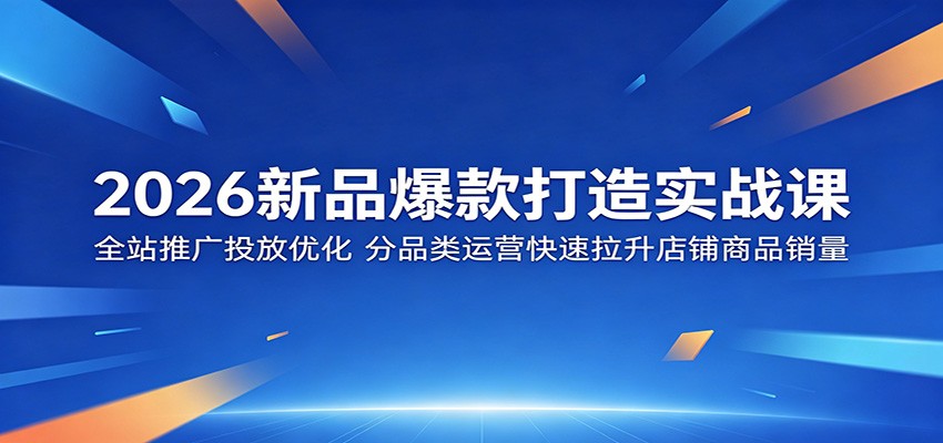 2026新品爆款打造实战课：全站推广投放优化，分品类运营快速拉升店铺商品销量-海之城短剧项目