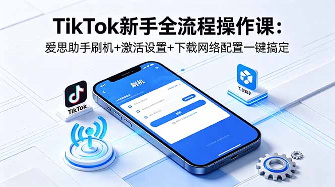 TikTok新手全流程操作课：爱思助手刷机+激活设置+下载网络配置一键搞定-海之城短剧项目
