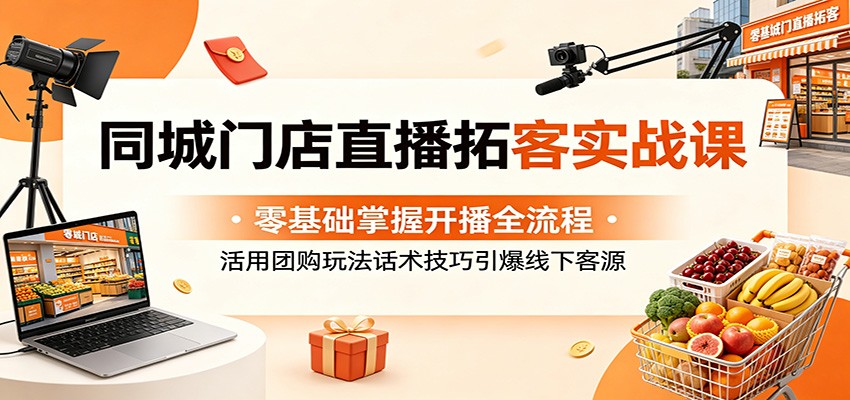 同城门店直播拓客实战课：零基础掌握开播全流程，活用团购玩法话术技巧引爆线下客源-海之城短剧项目