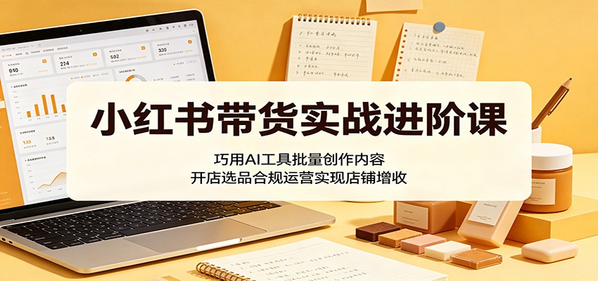 小红书带货实战进阶课：巧用AI工具批量创作内容，开店选品合规运营实现店铺增收-海之城短剧项目
