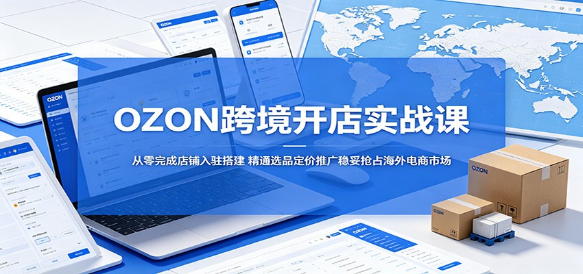 OZON跨境开店实战课：从零完成店铺入驻搭建，精通选品定价推广稳妥抢占海外电商市场-海之城短剧项目